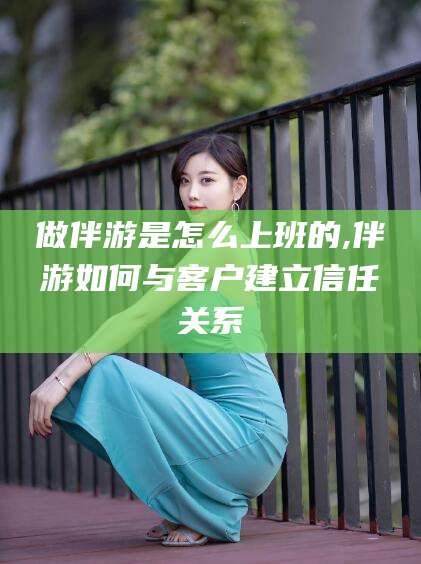 蓬莱做伴游是怎么上班的,伴游如何与客户建立信任关系