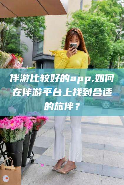 蓬莱伴游比较好的app,如何在伴游平台上找到合适的旅伴？