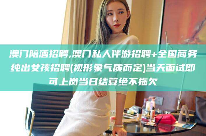 蓬莱澳门陪酒招聘,澳门私人伴游招聘+全国商务纯出女孩招聘(视形象气质而定)当天面试即可上岗当日结算绝不拖欠