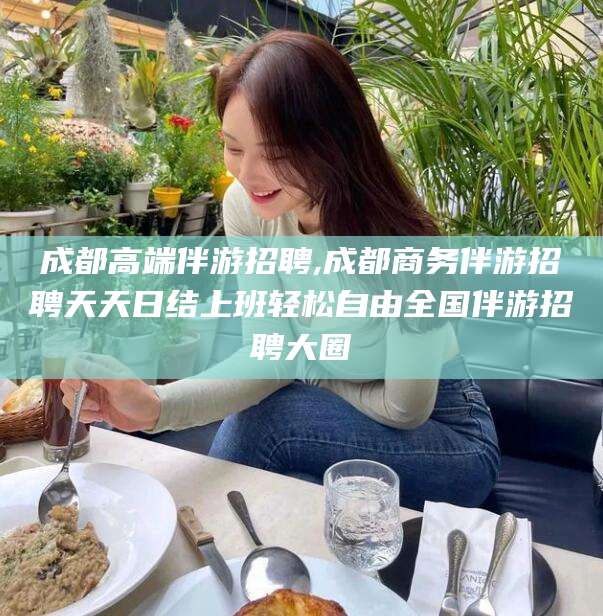 蓬莱成都高端伴游招聘,成都商务伴游招聘天天日结上班轻松自由全国伴游招聘大圈