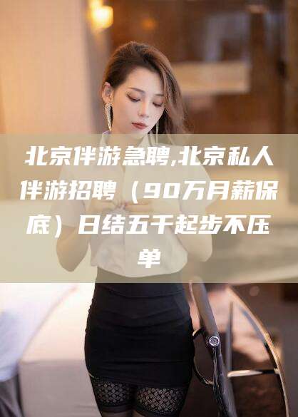 蓬莱北京伴游急聘,北京私人伴游招聘（90万月薪保底）日结五千起步不压单