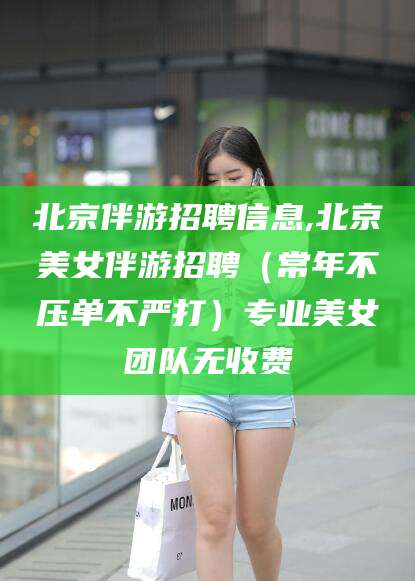 蓬莱北京伴游招聘信息,北京美女伴游招聘（常年不压单不严打）专业美女团队无收费
