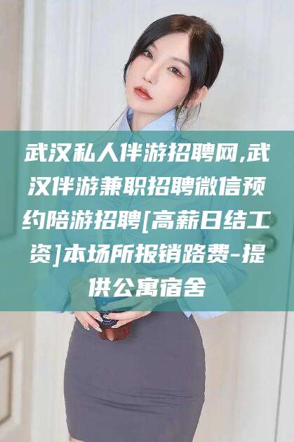 蓬莱武汉私人伴游招聘网,武汉伴游兼职招聘微信预约陪游招聘[高薪日结工资]本场所报销路费-提供公寓宿舍