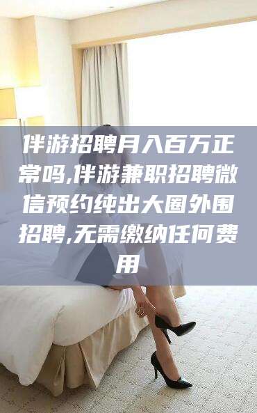 蓬莱伴游招聘月入百万正常吗,伴游兼职招聘微信预约纯出大圈外围招聘,无需缴纳任何费用