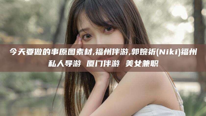 蓬莱今天要做的事原图素材,福州伴游,郭婉祈(Niki)福州私人导游 厦门伴游 美女兼职