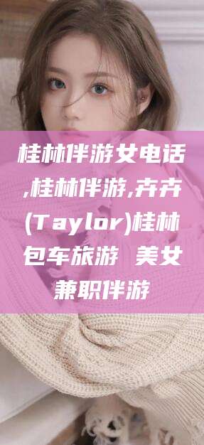 蓬莱桂林伴游女电话,桂林伴游,卉卉(Taylor)桂林包车旅游 美女兼职伴游