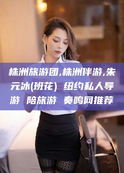 蓬莱株洲旅游团,株洲伴游,朱元冰(班花) 纽约私人导游 陪旅游 奏鸣网推荐