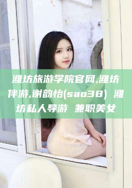 蓬莱潍坊旅游学院官网,潍坊伴游,谢韵怡(sao38) 潍坊私人导游 兼职美女