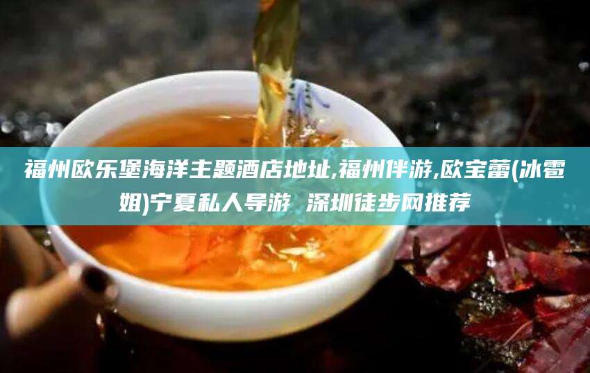 蓬莱福州欧乐堡海洋主题酒店地址,福州伴游,欧宝蕾(冰雹姐)宁夏私人导游 深圳徒步网推荐
