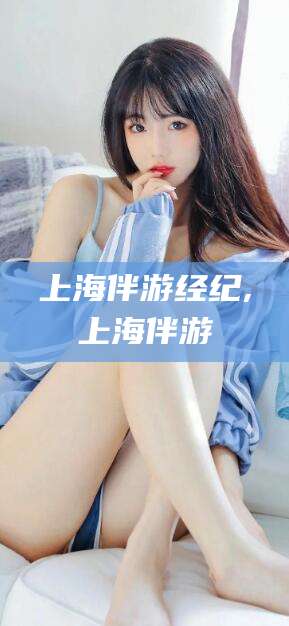 蓬莱上海伴游经纪,上海伴游