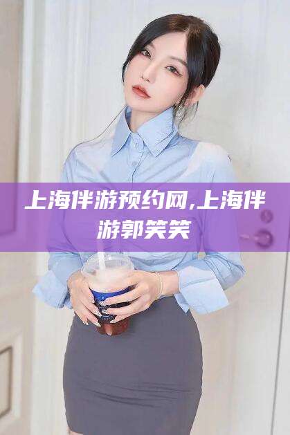蓬莱上海伴游预约网,上海伴游郭笑笑