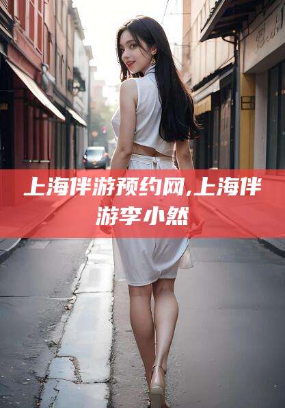 蓬莱上海伴游预约网,上海伴游李小然
