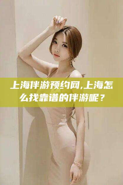 蓬莱上海伴游预约网,上海怎么找靠谱的伴游呢？
