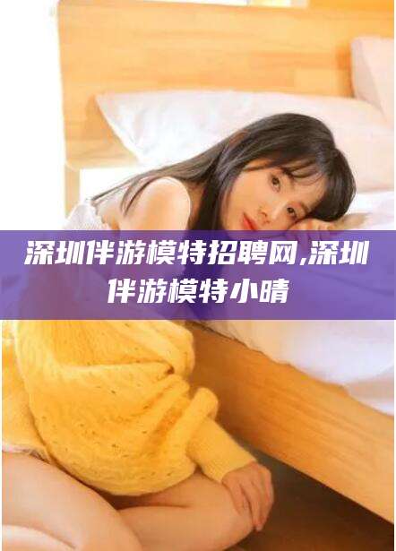 蓬莱深圳伴游模特招聘网,深圳伴游模特小晴