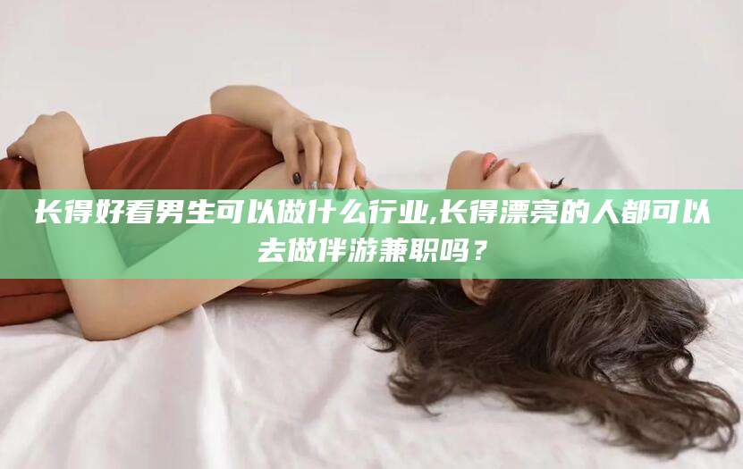 蓬莱长得好看男生可以做什么行业,长得漂亮的人都可以去做伴游兼职吗？
