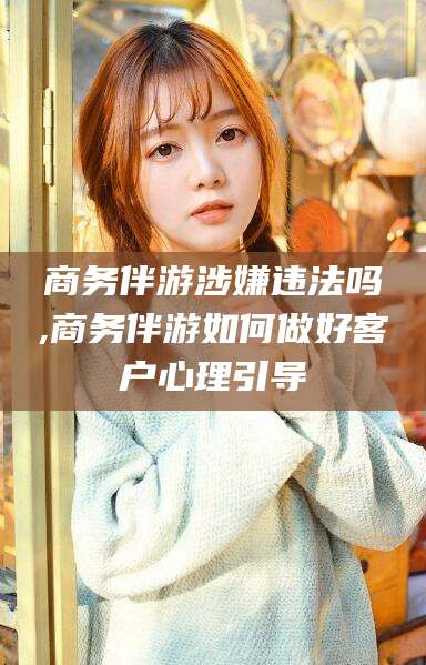 蓬莱商务伴游涉嫌违法吗,商务伴游如何做好客户心理引导