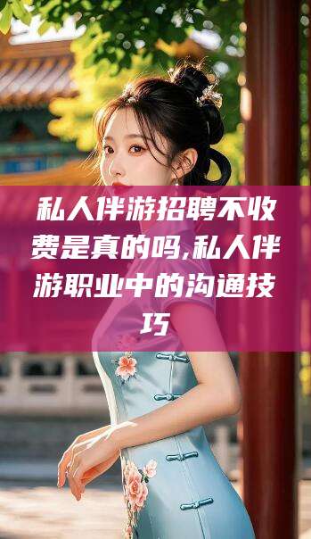 蓬莱私人伴游招聘不收费是真的吗,私人伴游职业中的沟通技巧