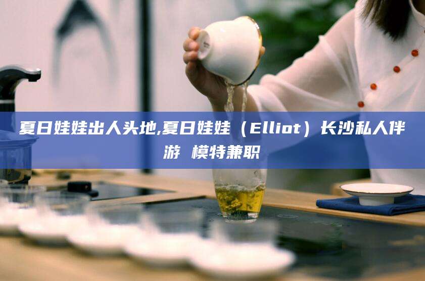 蓬莱夏日娃娃出人头地,夏日娃娃（Elliot）长沙私人伴游 模特兼职