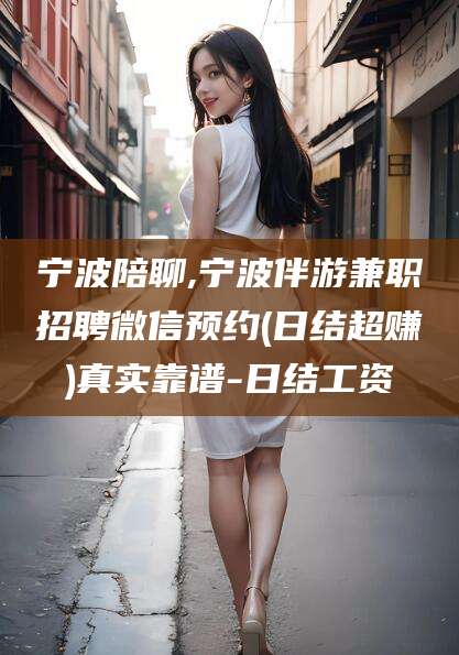 蓬莱宁波陪聊,宁波伴游兼职招聘微信预约(日结超赚)真实靠谱-日结工资