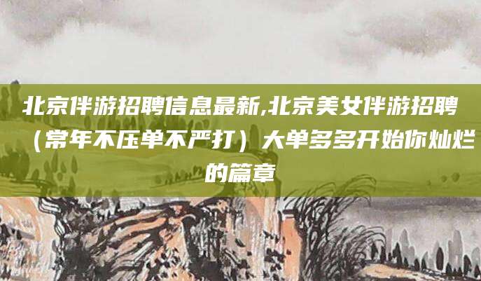 蓬莱北京伴游招聘信息最新,北京美女伴游招聘（常年不压单不严打）大单多多开始你灿烂的篇章