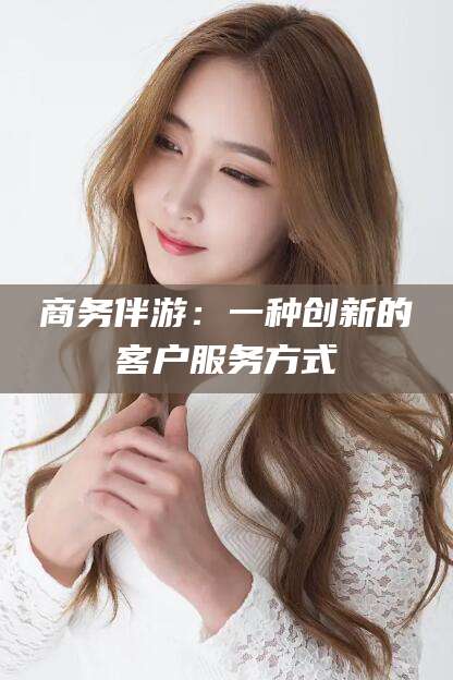 蓬莱商务伴游：一种创新的客户服务方式