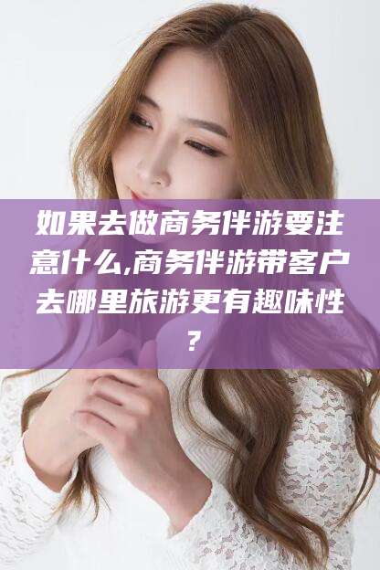 蓬莱如果去做商务伴游要注意什么,商务伴游带客户去哪里旅游更有趣味性？