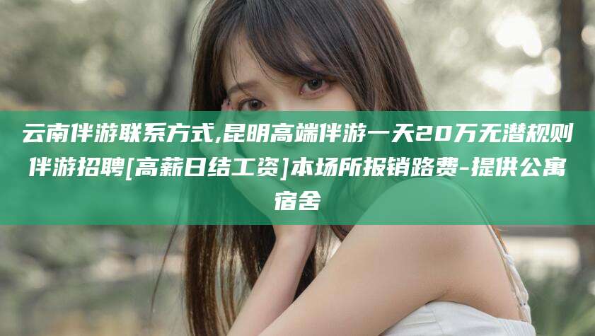 蓬莱云南伴游联系方式,昆明高端伴游一天20万无潜规则伴游招聘[高薪日结工资]本场所报销路费-提供公寓宿舍