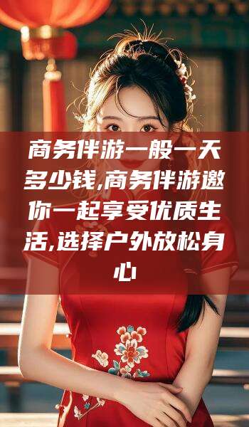 蓬莱商务伴游一般一天多少钱,商务伴游邀你一起享受优质生活,选择户外放松身心