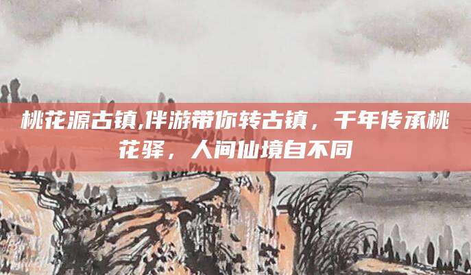 蓬莱桃花源古镇,伴游带你转古镇，千年传承桃花驿，人间仙境自不同