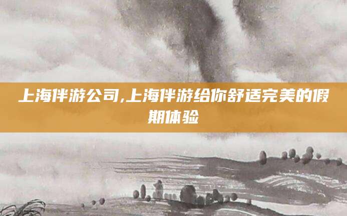 蓬莱上海伴游公司,上海伴游给你舒适完美的假期体验