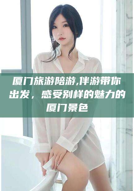 蓬莱厦门旅游陪游,伴游带你出发，感受别样的魅力的厦门景色