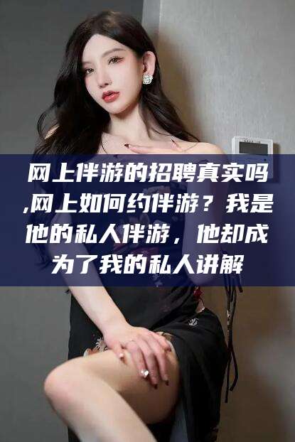 蓬莱网上伴游的招聘真实吗,网上如何约伴游？我是他的私人伴游，他却成为了我的私人讲解