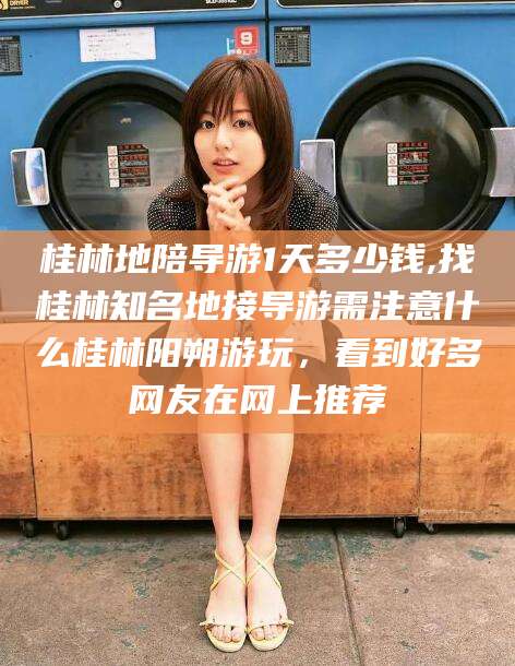 蓬莱桂林地陪导游1天多少钱,找桂林知名地接导游需注意什么桂林阳朔游玩，看到好多网友在网上推荐