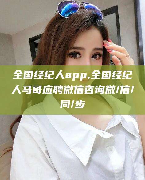 蓬莱全国经纪人app,全国经纪人马哥应聘微信咨询微/信/同/步