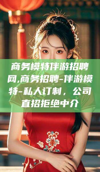 蓬莱商务模特伴游招聘网,商务招聘-伴游模特-私人订制，公司直招拒绝中介