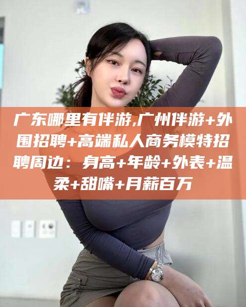 蓬莱广东哪里有伴游,广州伴游+外围招聘+高端私人商务模特招聘周边：身高+年龄+外表+温柔+甜嘴+月薪百万