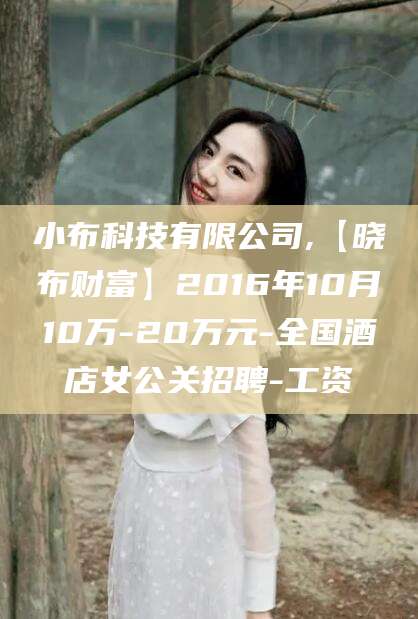 蓬莱小布科技有限公司,【晓布财富】2016年10月10万-20万元-全国酒店女公关招聘-工资