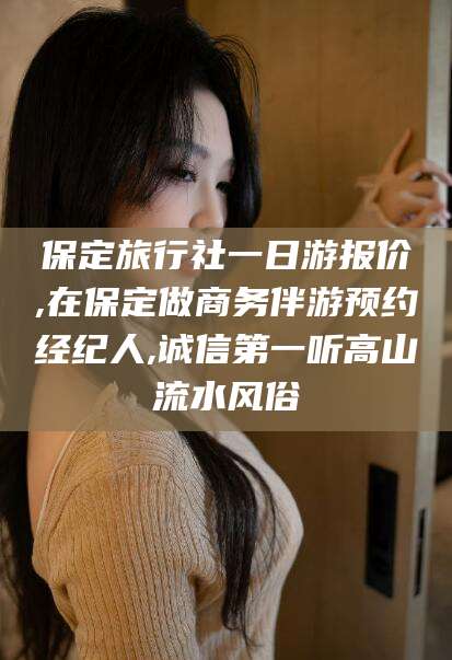 蓬莱保定旅行社一日游报价,在保定做商务伴游预约经纪人,诚信第一听高山流水风俗