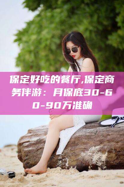 蓬莱保定好吃的餐厅,保定商务伴游：月保底30-60-90万准确