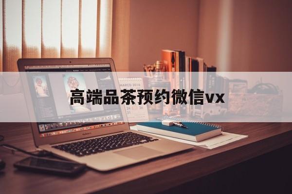 蓬莱关于高端品茶预约微信vx的信息